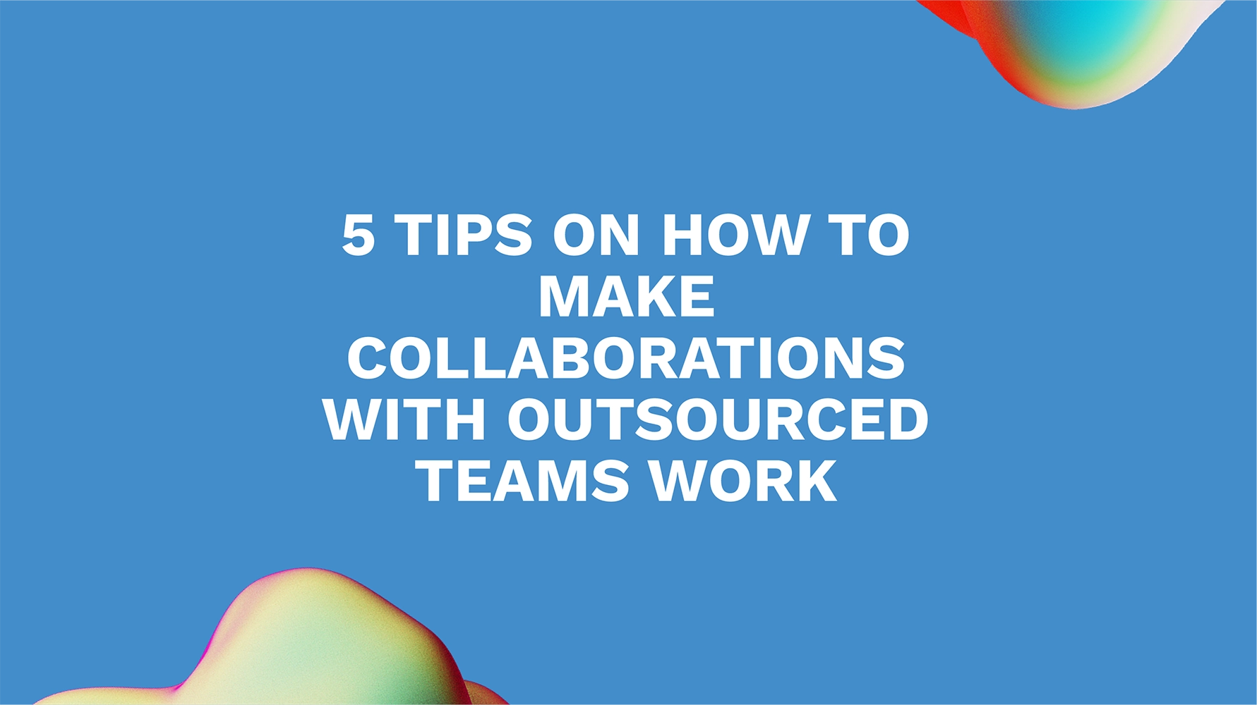 <strong>5 Tips on How to Make Collaborations With Outsourced Teams Work</strong>