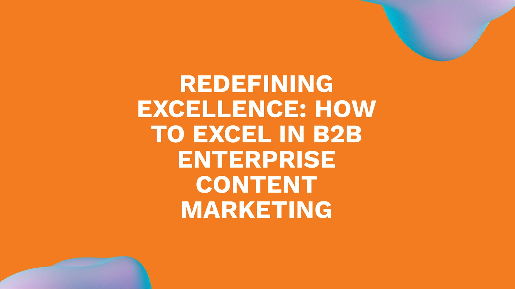 Redefining Excellence: How to Excel in B2B Enterprise Content Marketing