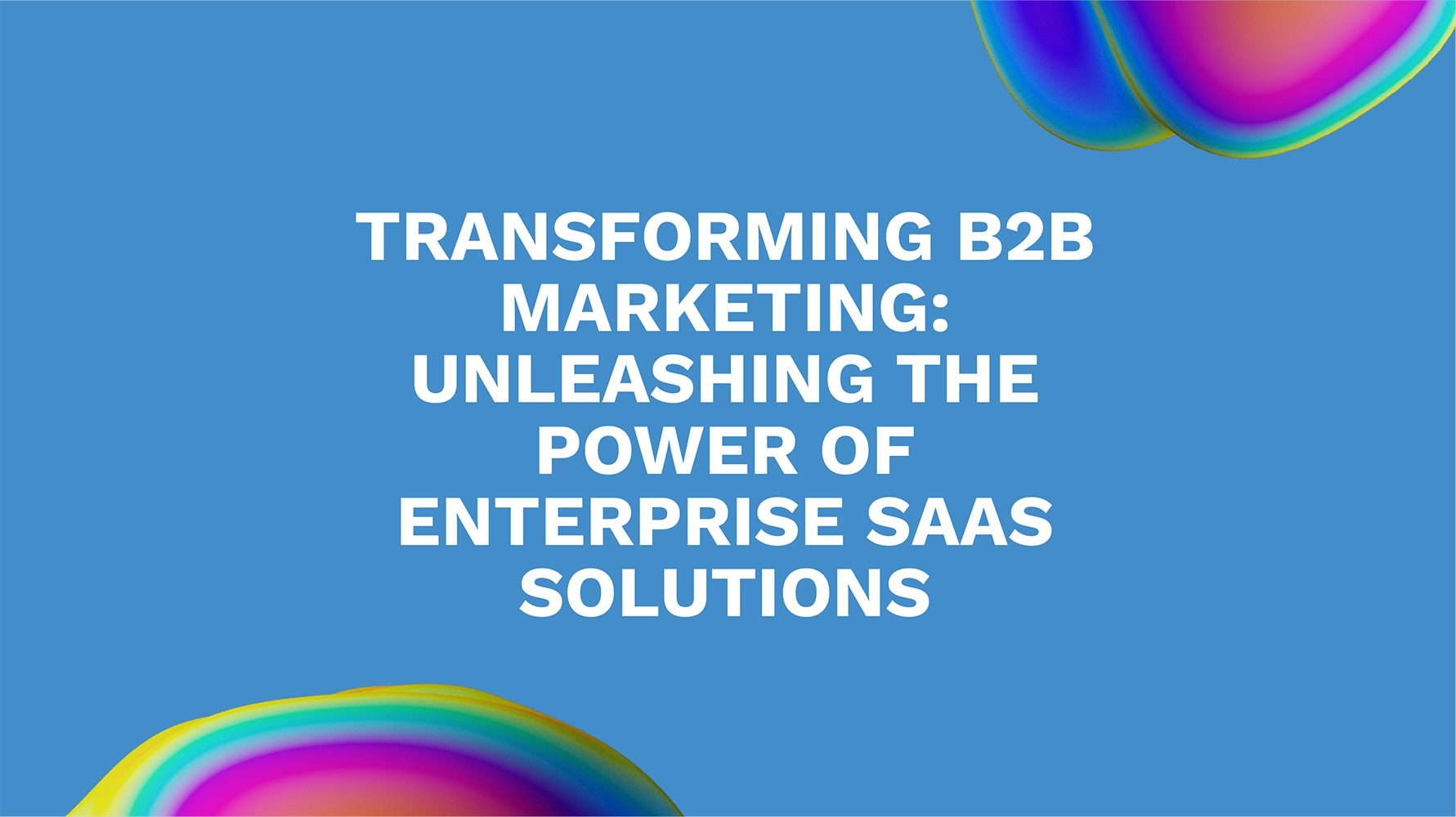 Transforming B2B Marketing: Unleashing the Power of Enterprise SaaS Solutions