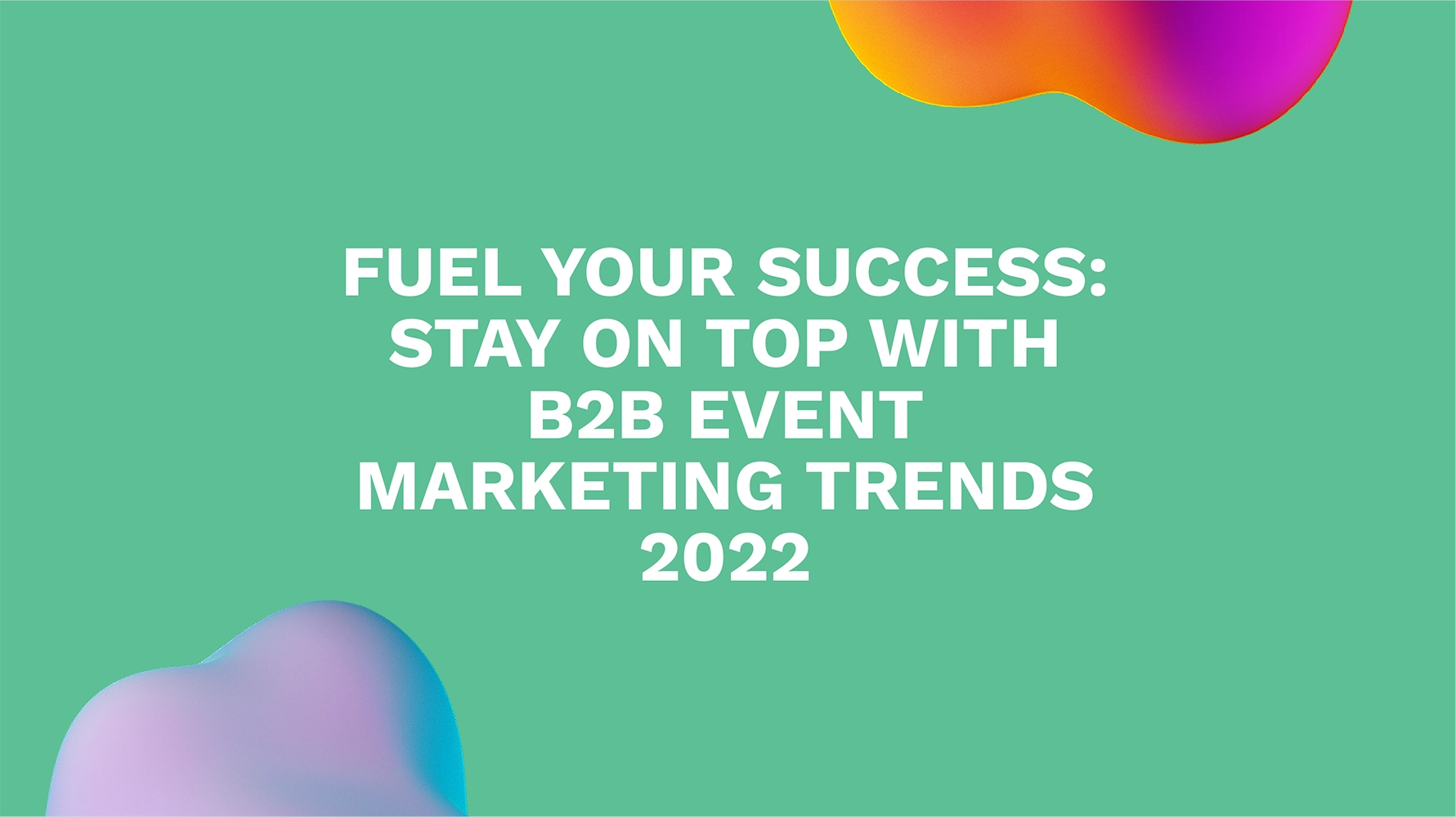 Fuel Your Success: Stay on Top with B2B Event Marketing Trends 2022