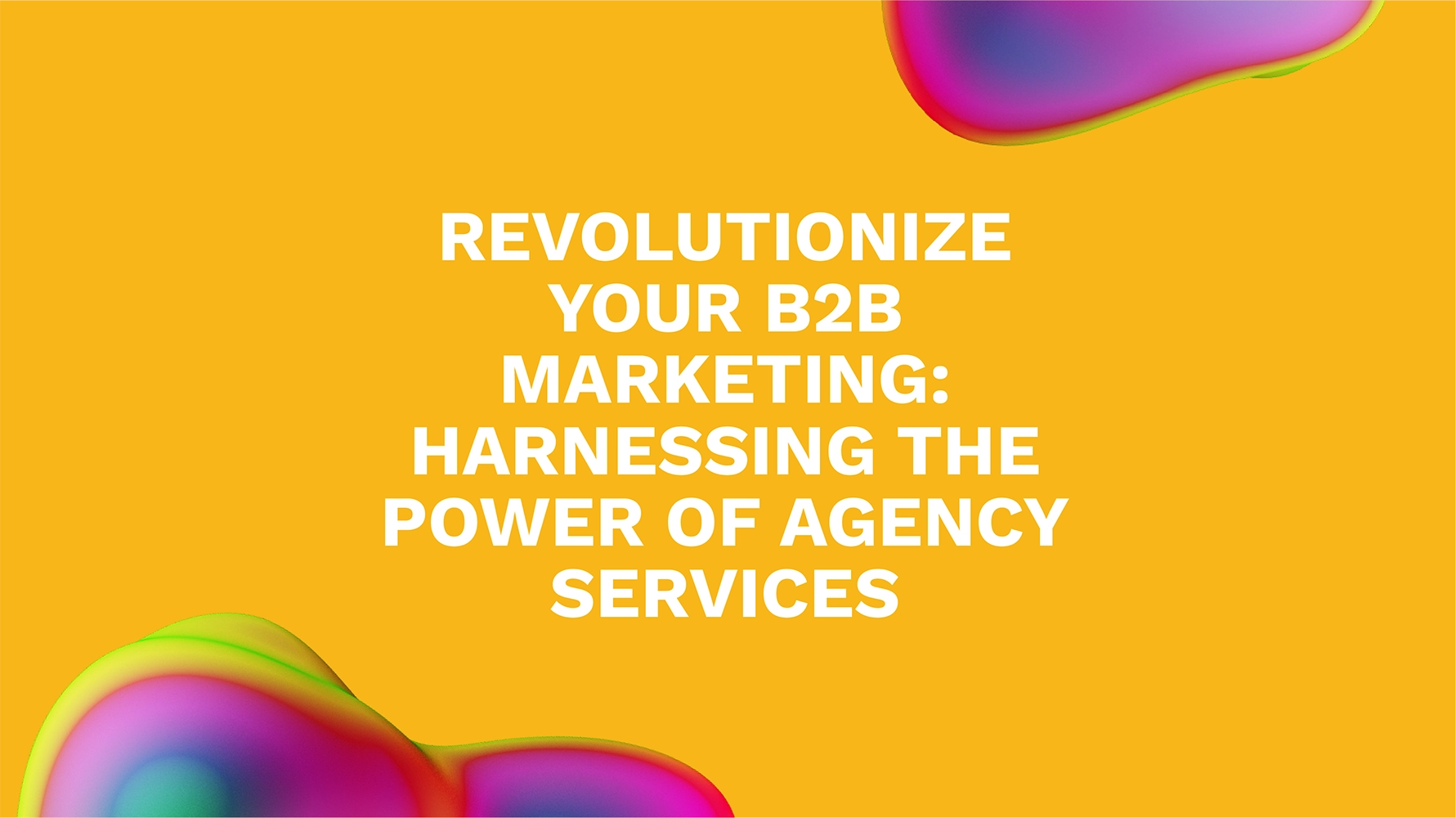 Revolutionize Your B2B Marketing: Harnessing the Power of Agency Services