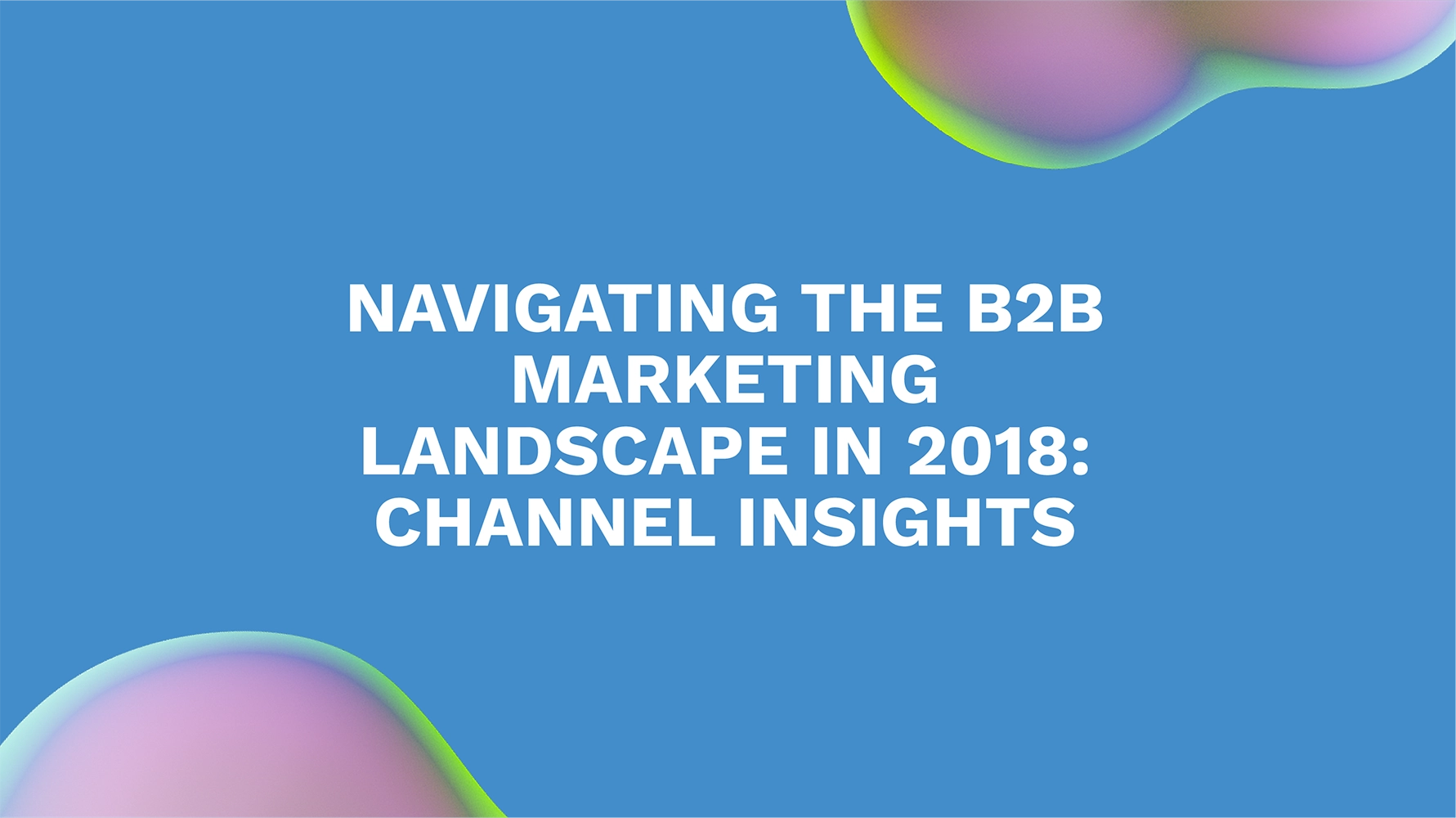 Navigating the B2B Marketing Landscape in 2018: Channel Insights