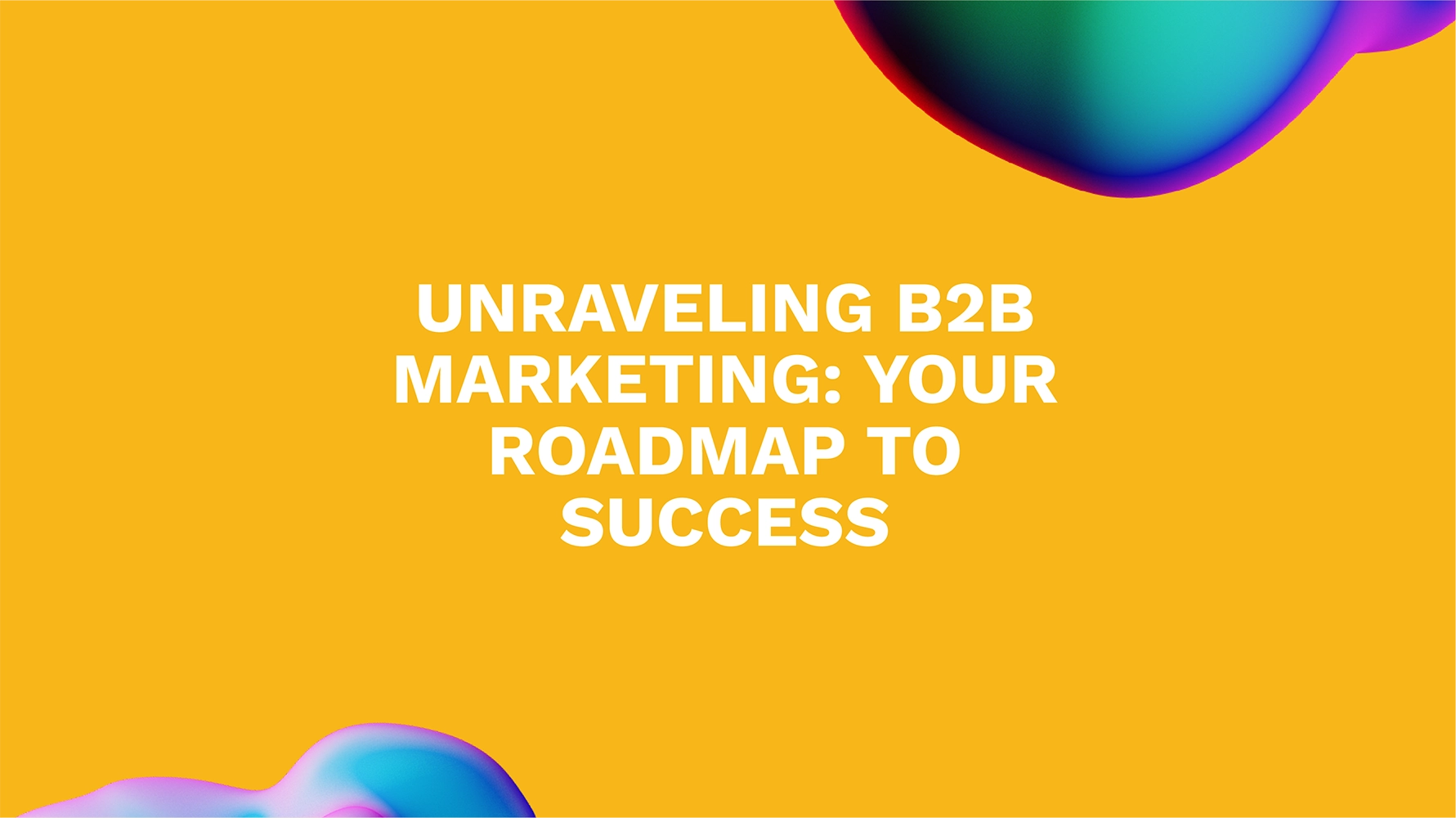 Unraveling B2B Marketing: Your Roadmap to Success