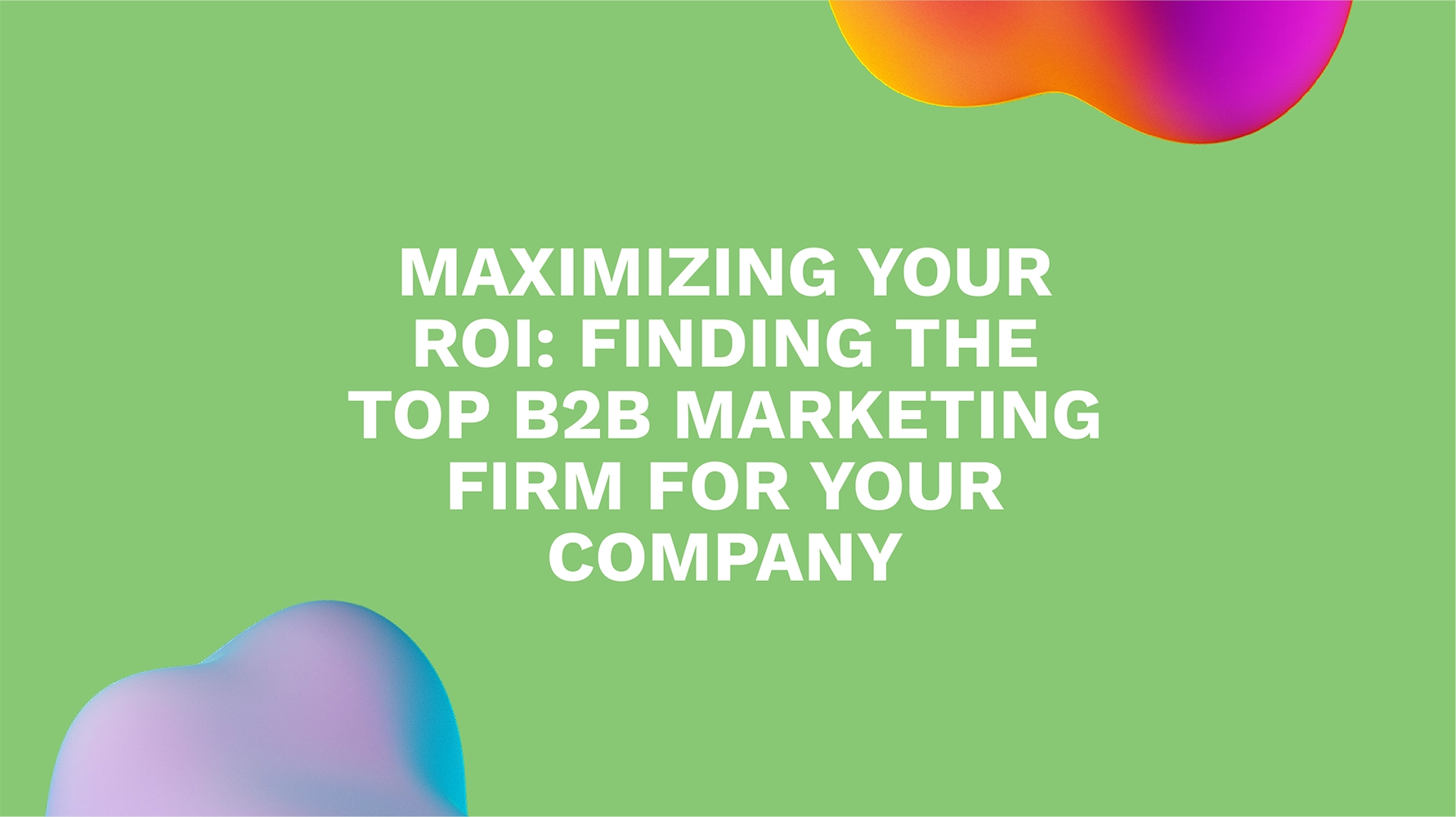 Maximizing Your ROI: Finding the Top B2B Marketing Firm for Your Company
