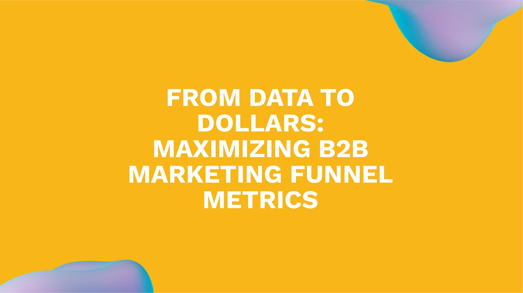 From Data to Dollars: Maximizing B2B Marketing Funnel Metrics