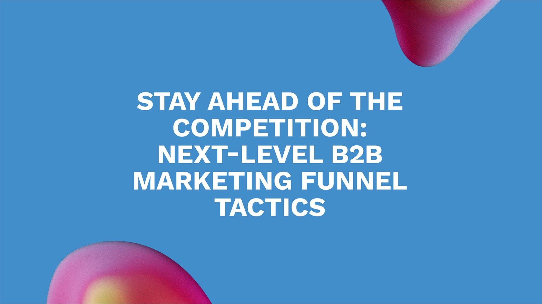 Stay Ahead of the Competition: Next-Level B2B Marketing Funnel Tactics