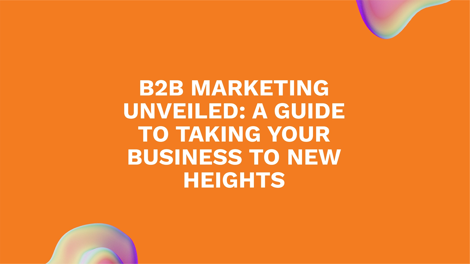 B2B Marketing Unveiled: A Guide to Taking Your Business to New Heights