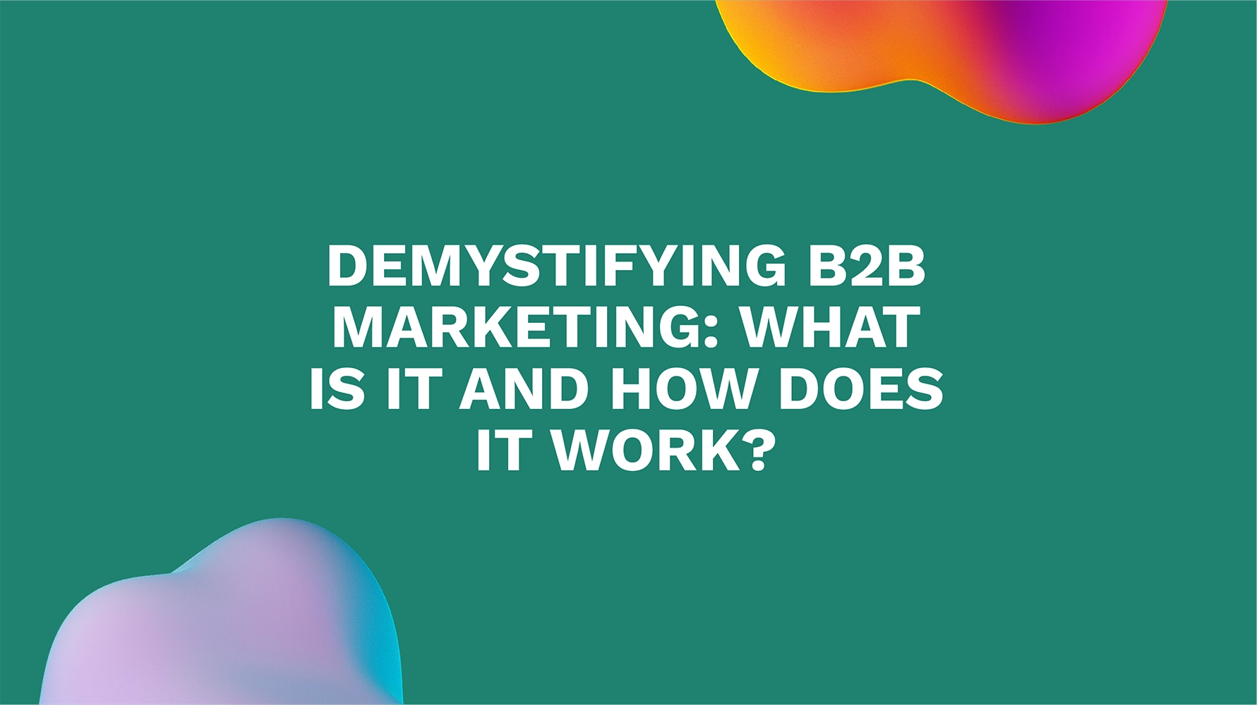 Demystifying B2B Marketing: What Is It and How Does It Work?