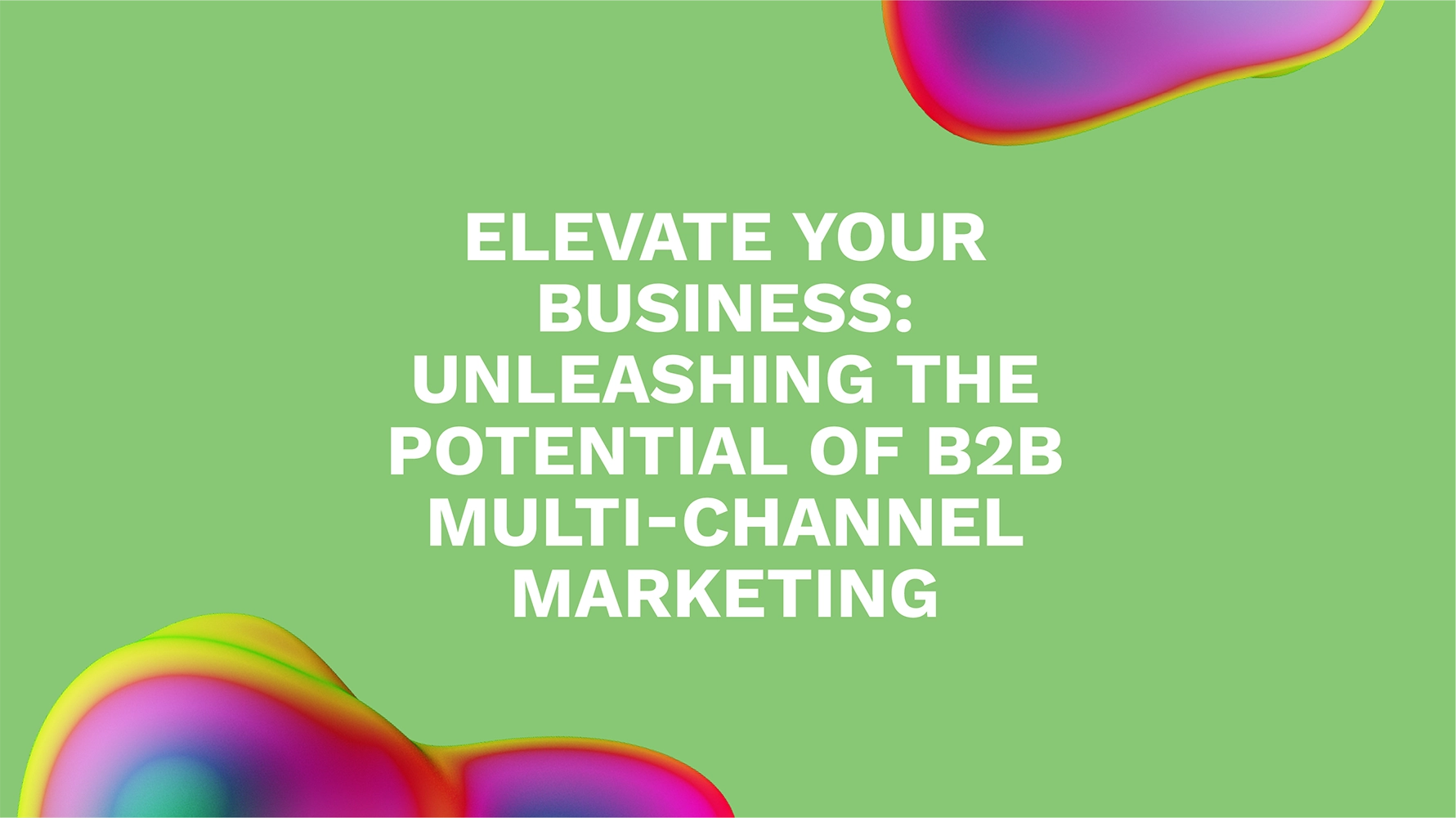 Elevate Your Business: Unleashing the Potential of B2B Multi-Channel Marketing