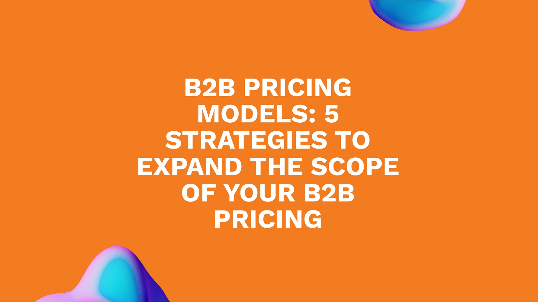 B2B Pricing Models: 5 Strategies to Expand the Scope of Your B2B Pricing