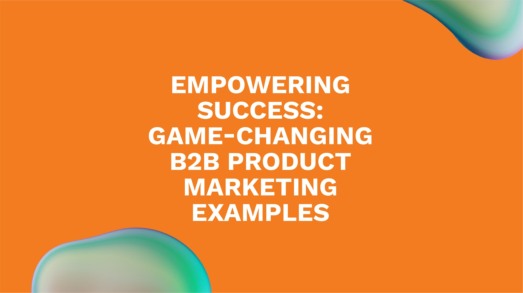 Empowering Success: Game-changing B2B Product Marketing Examples