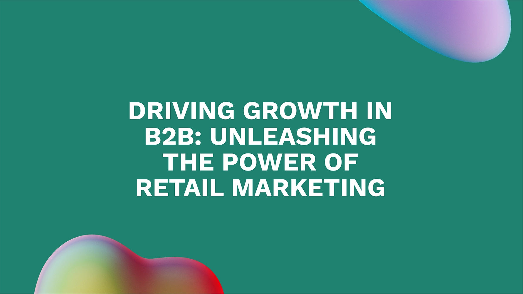 Driving Growth in B2B: Unleashing the Power of Retail Marketing