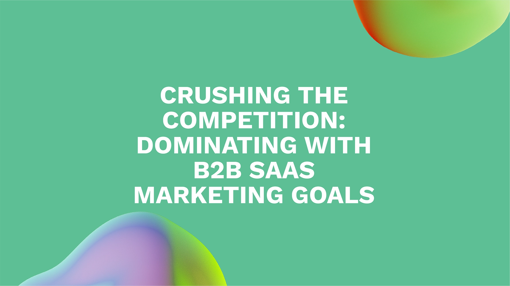 Crushing the Competition: Dominating with B2B SaaS Marketing Goals