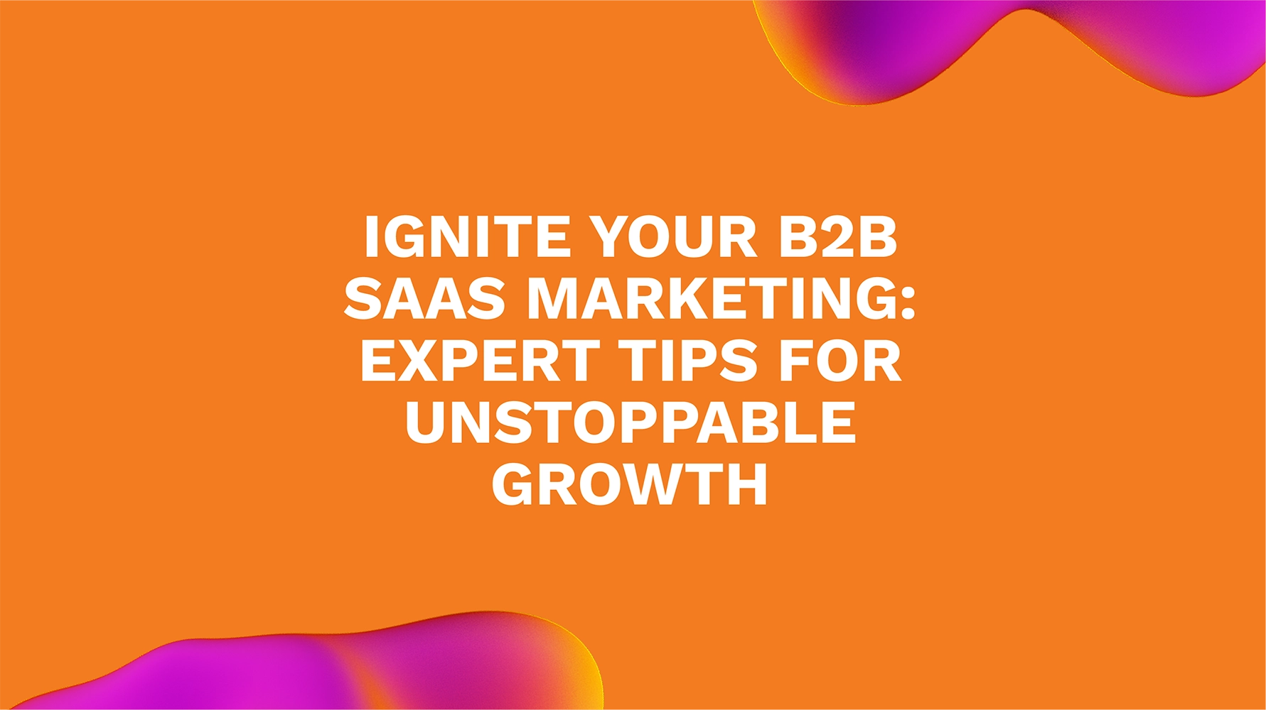 Ignite Your B2B SaaS Marketing: Expert Tips for Unstoppable Growth
