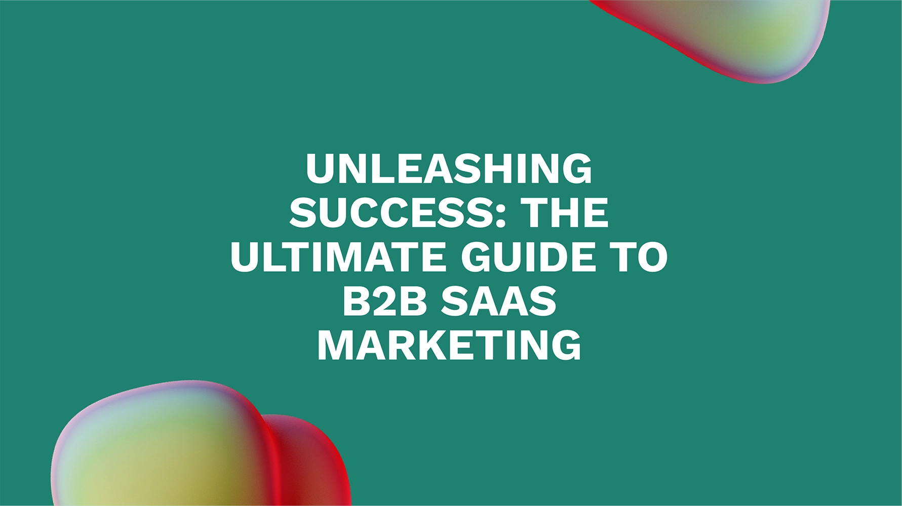 Unleashing Success: The Ultimate Guide to B2B SaaS Marketing