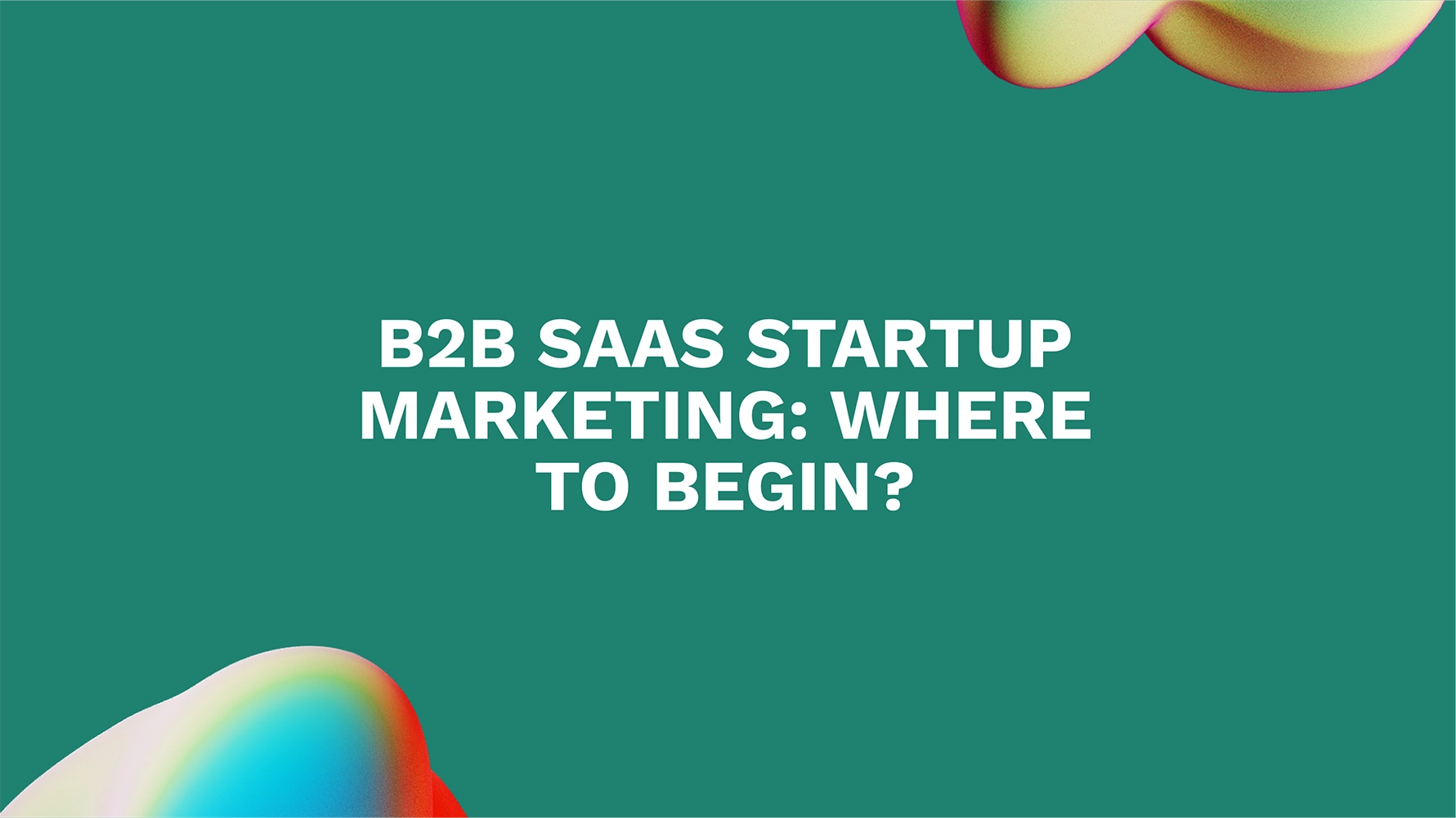 B2B SaaS Startup Marketing: Where to Begin?
