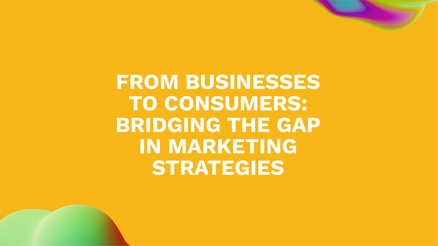 From Businesses to Consumers: Bridging the Gap in Marketing Strategies