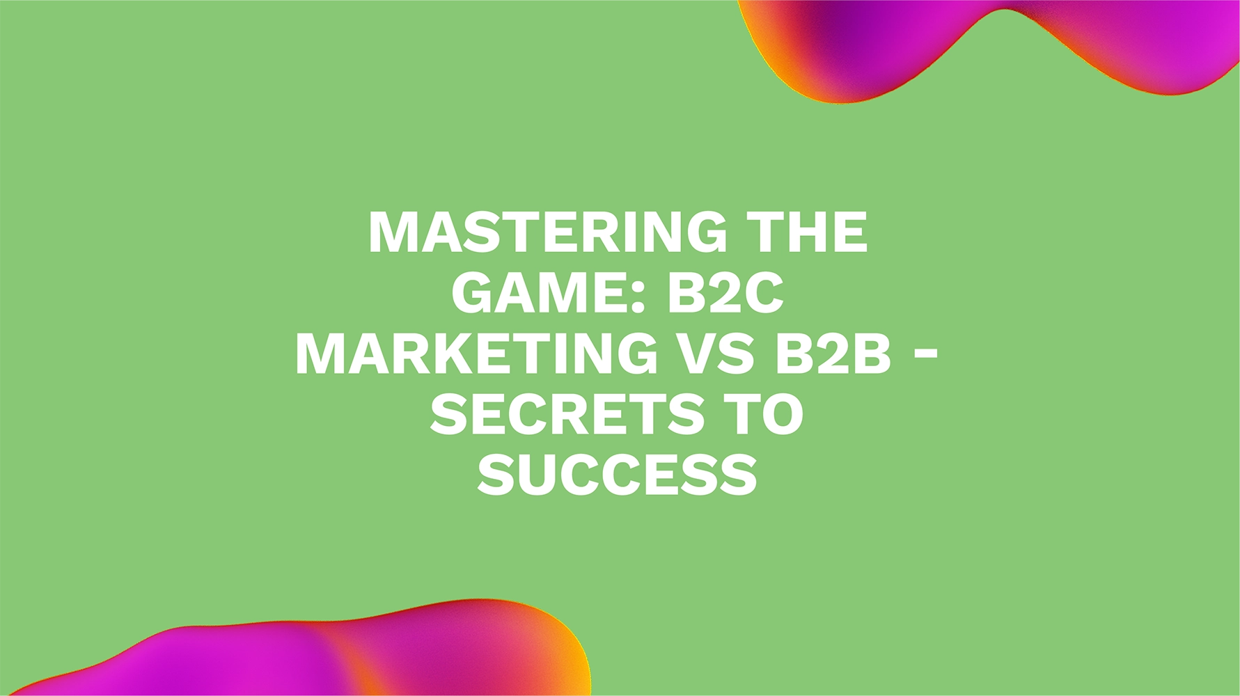 Mastering the Game: B2C Marketing vs B2B - Secrets to Success