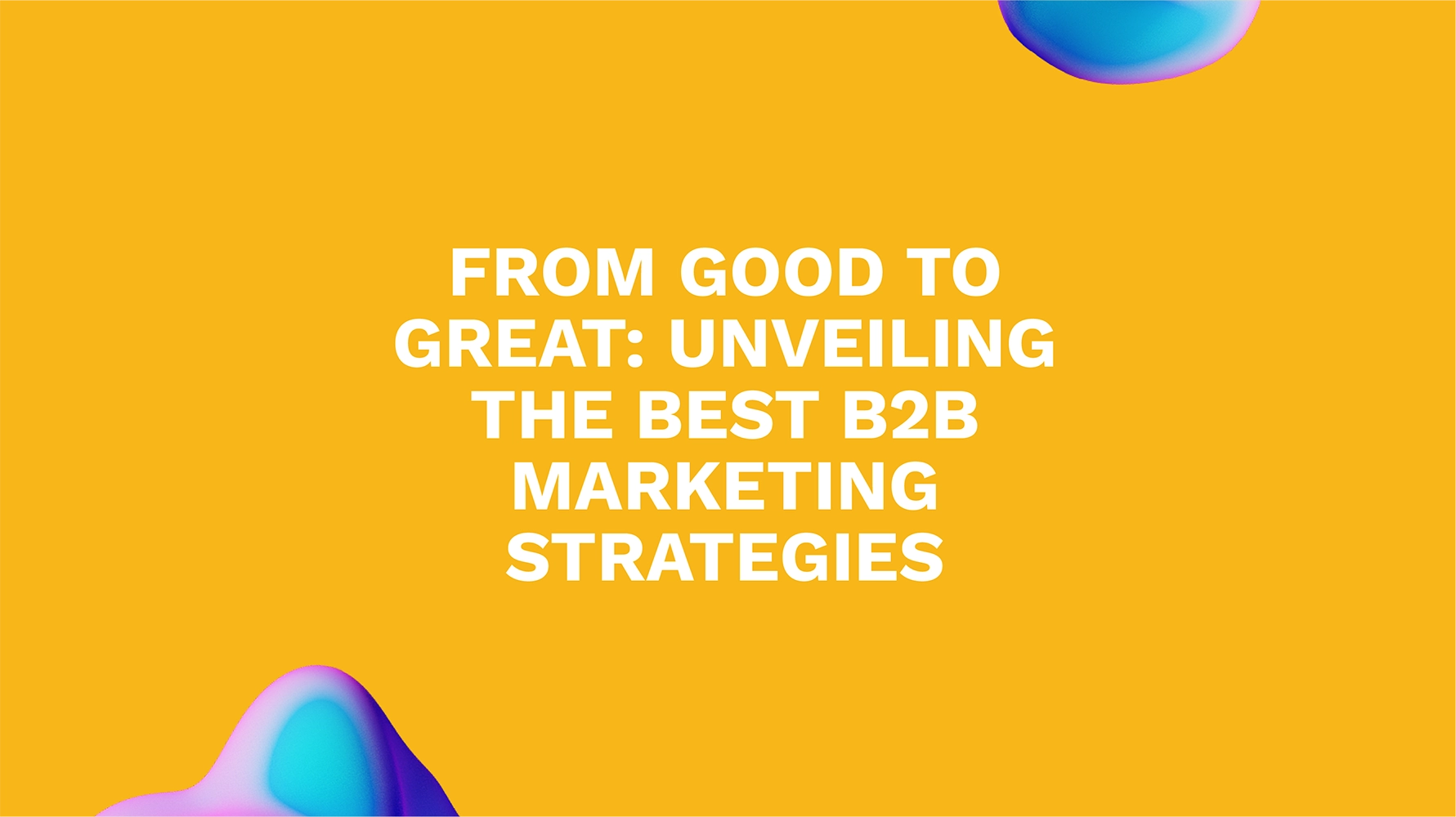 From Good to Great: Unveiling the Best B2B Marketing Strategies