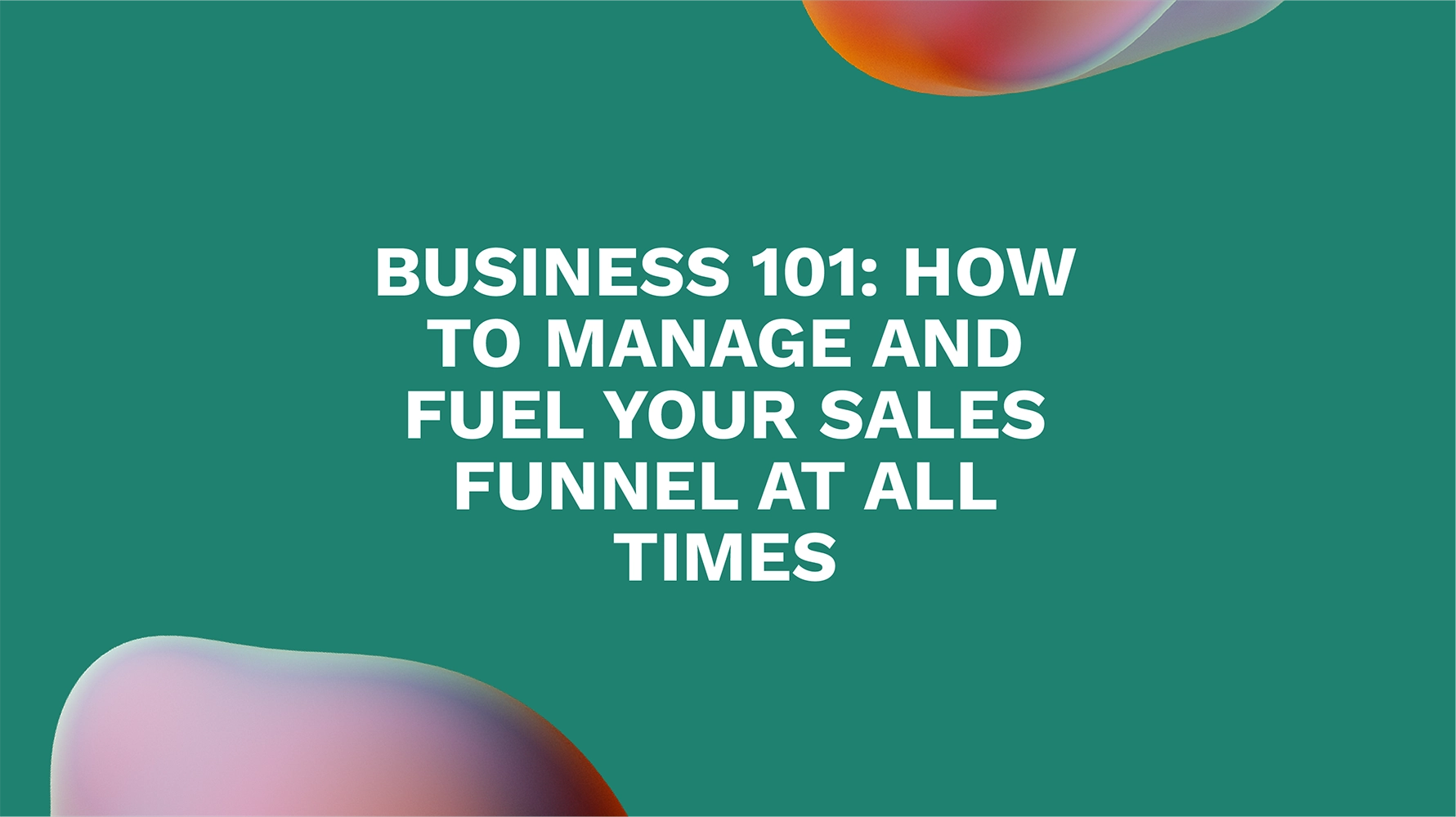 Business 101: How to Manage and Fuel Your Sales Funnel at All Times