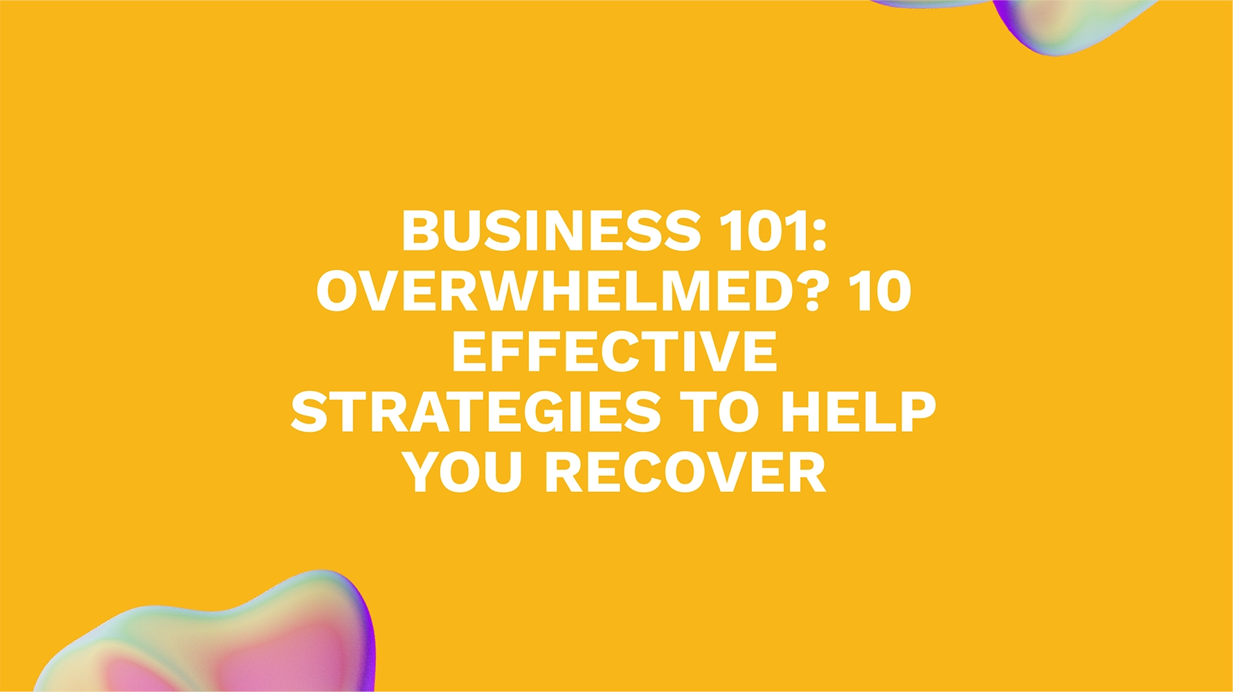 Business 101: Overwhelmed? 10 Effective Strategies to Help You Recover
