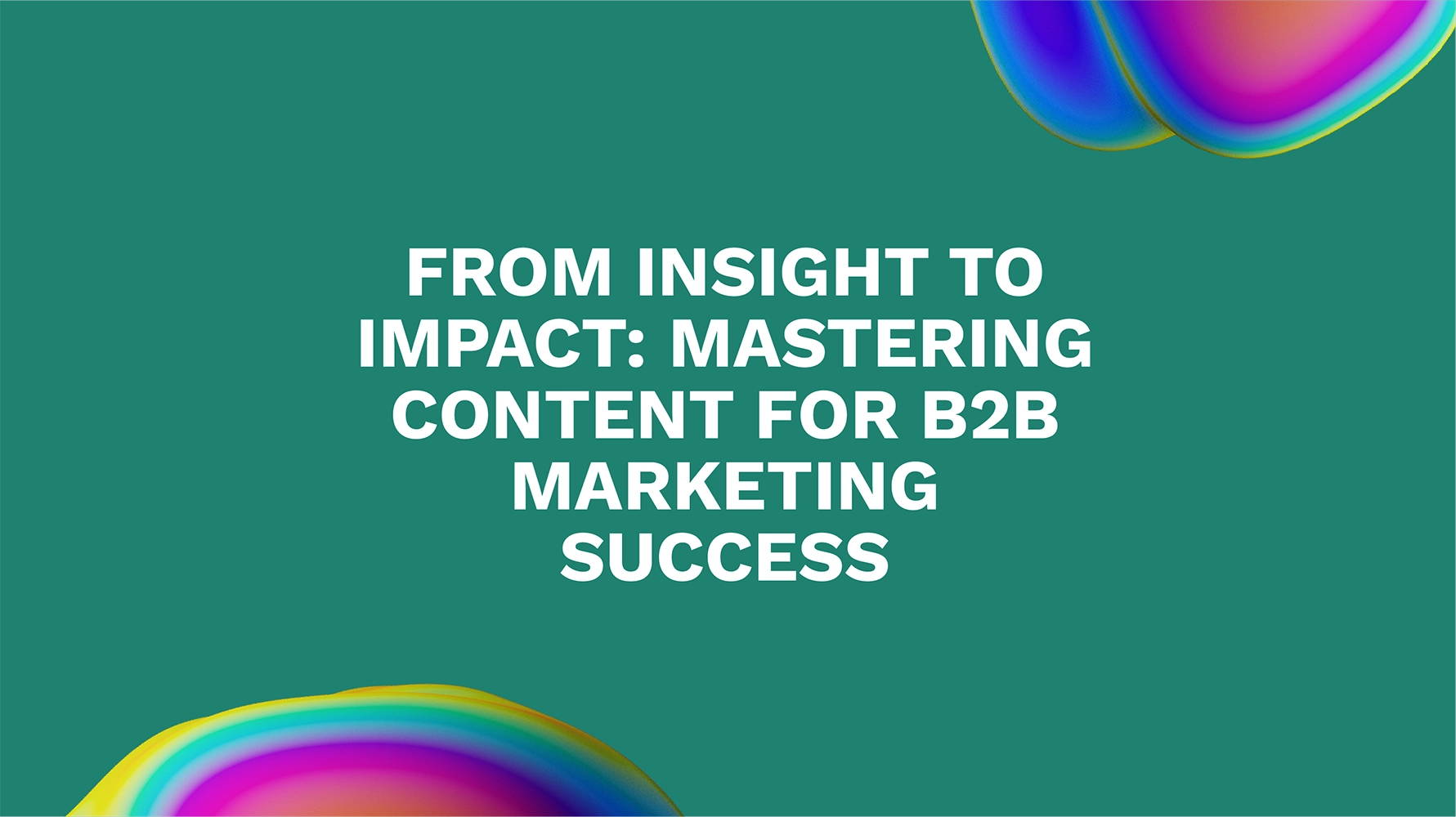 From Insight to Impact: Mastering Content for B2B Marketing Success