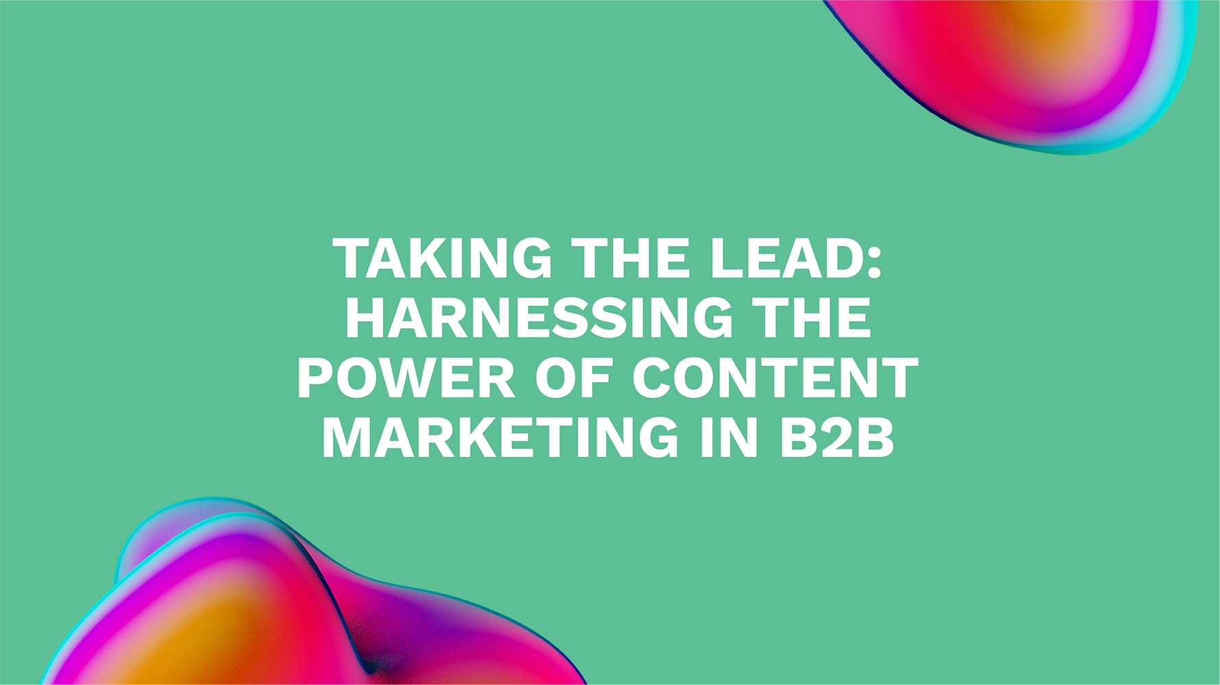 Taking the Lead: Harnessing the Power of Content Marketing in B2B