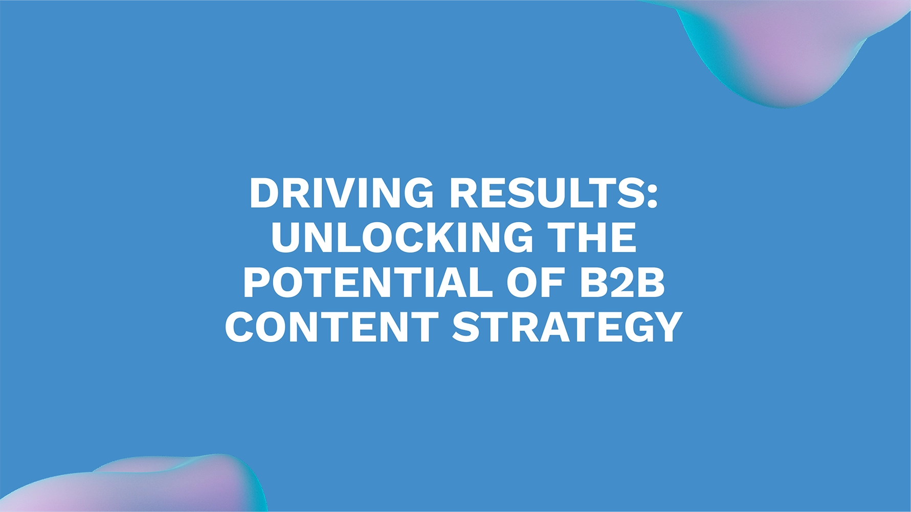 Driving Results: Unlocking the Potential of B2B Content Strategy
