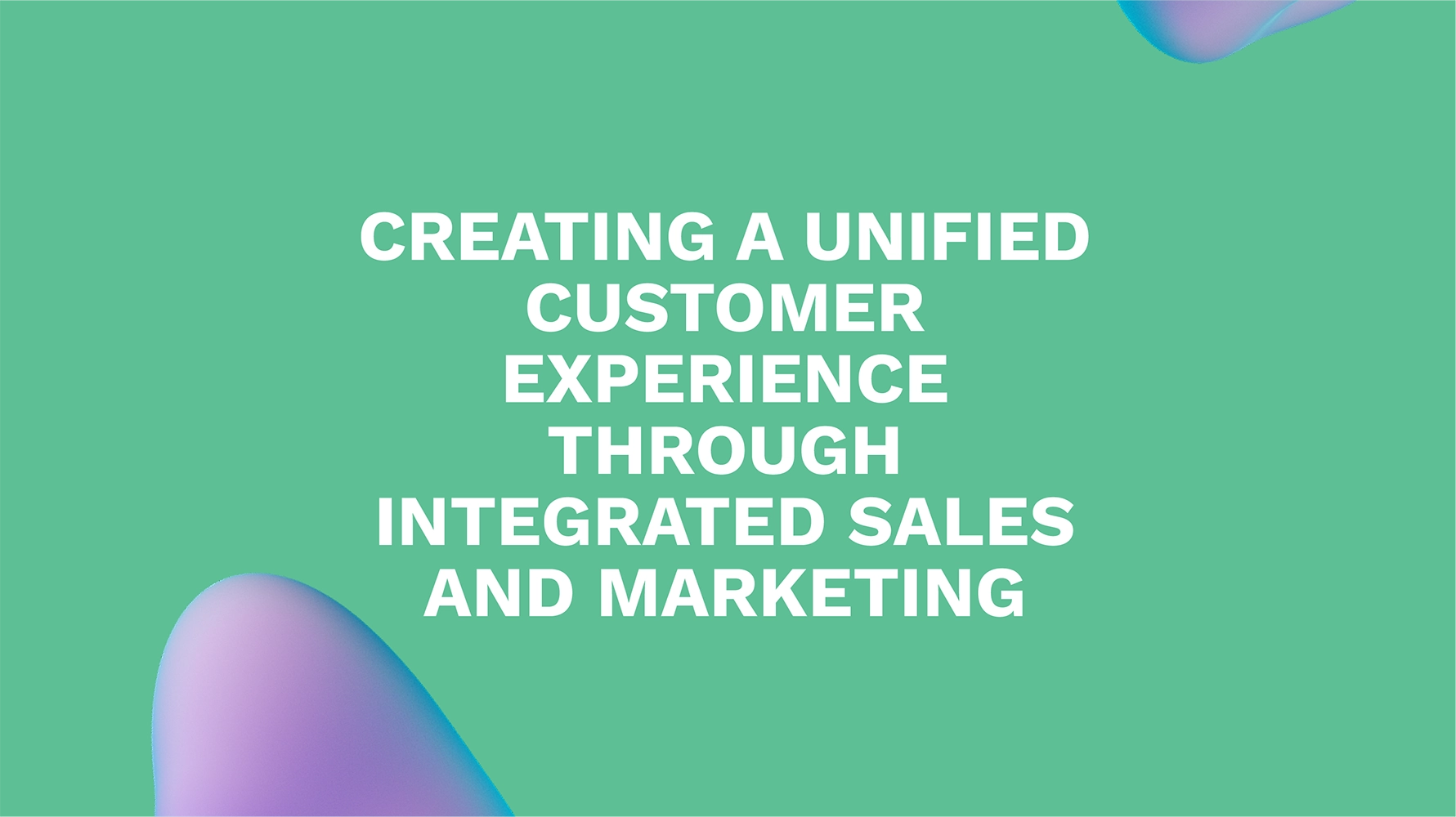 Creating a Unified Customer Experience Through Integrated Sales and Marketing