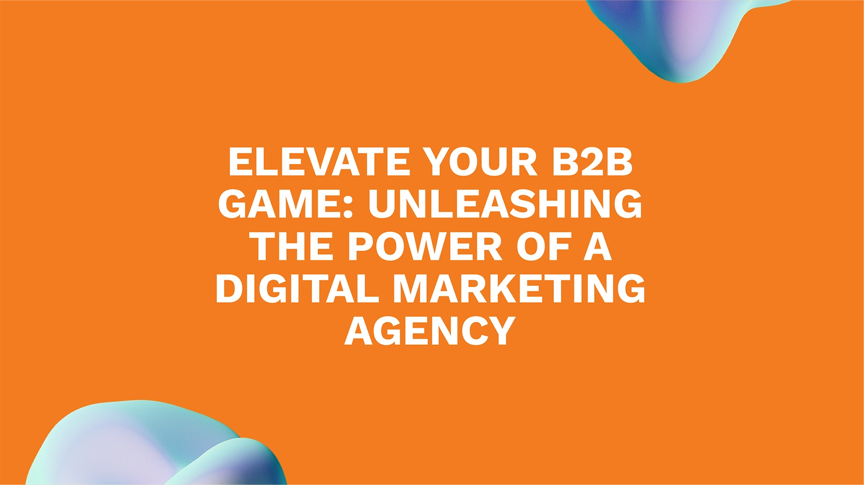 Elevate Your B2B Game: Unleashing the Power of a Digital Marketing Agency
