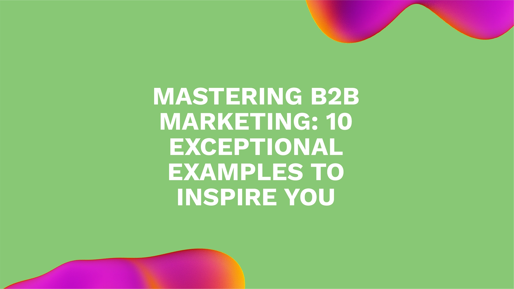 Mastering B2B Marketing: 10 Exceptional Examples to Inspire You