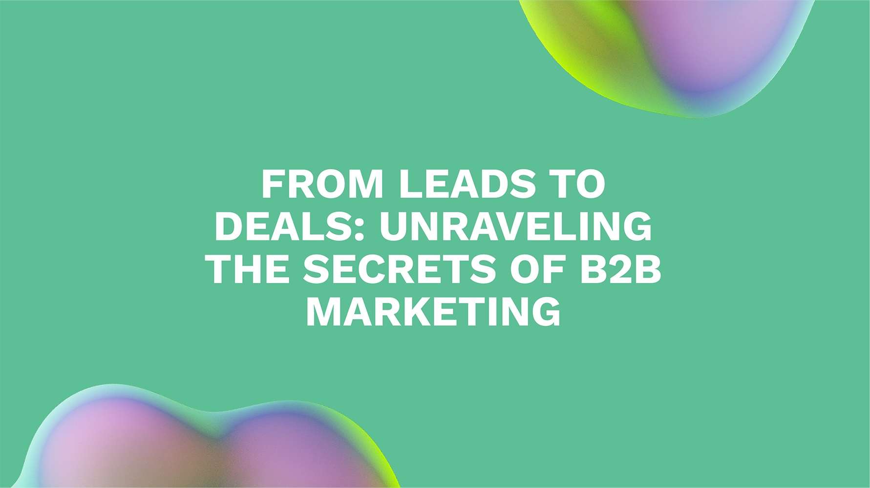 From Leads to Deals: Unraveling the Secrets of B2B Marketing