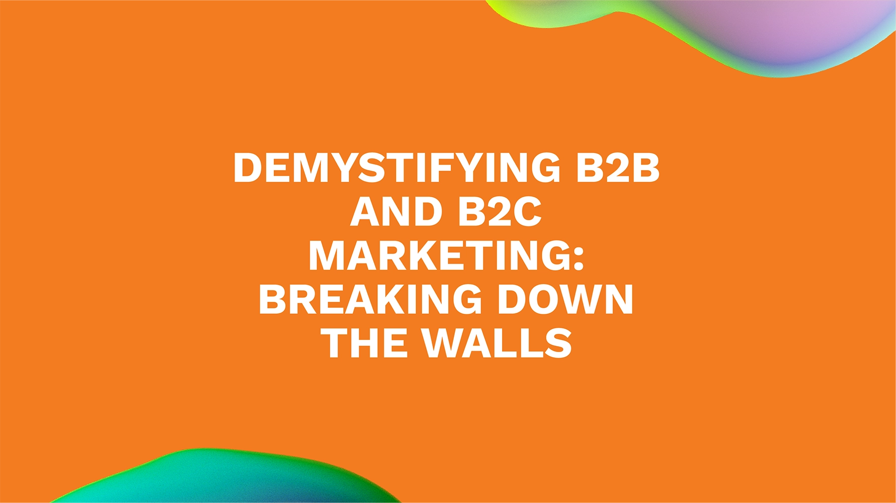 Demystifying B2B and B2C Marketing: Breaking Down the Walls