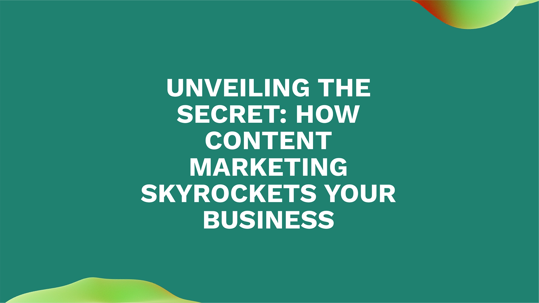 Unveiling the Secret: How Content Marketing Skyrockets Your Business