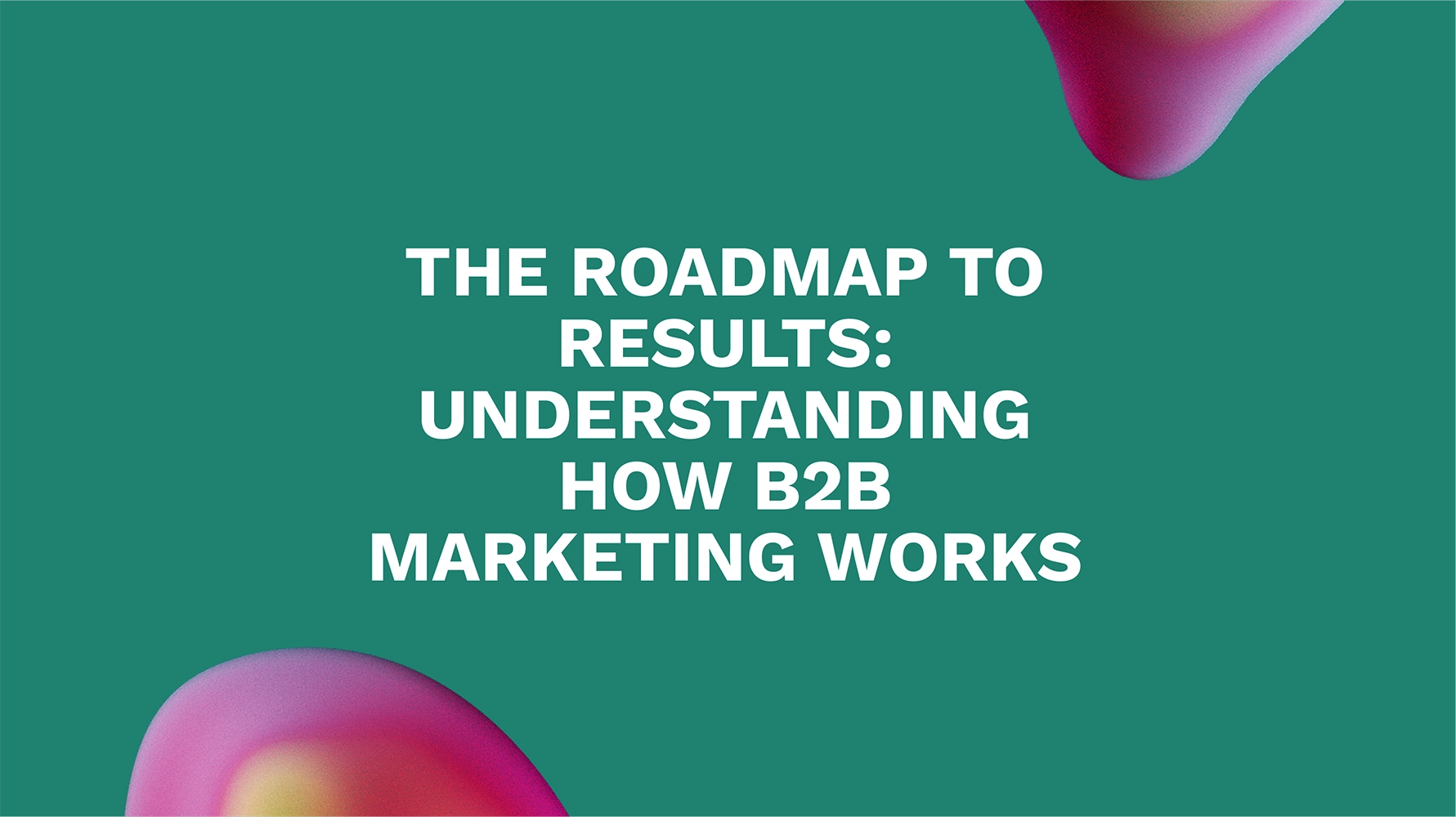 The Roadmap to Results: Understanding How B2B Marketing Works