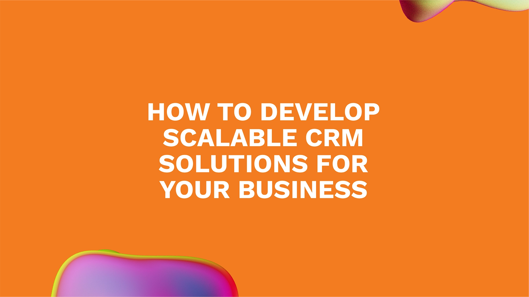 How to Develop Scalable CRM Solutions for Your Business