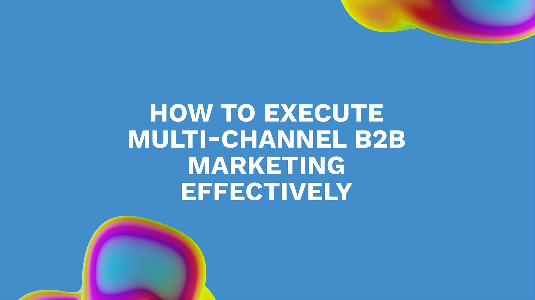 How to Execute Multi-Channel B2B Marketing Effectively