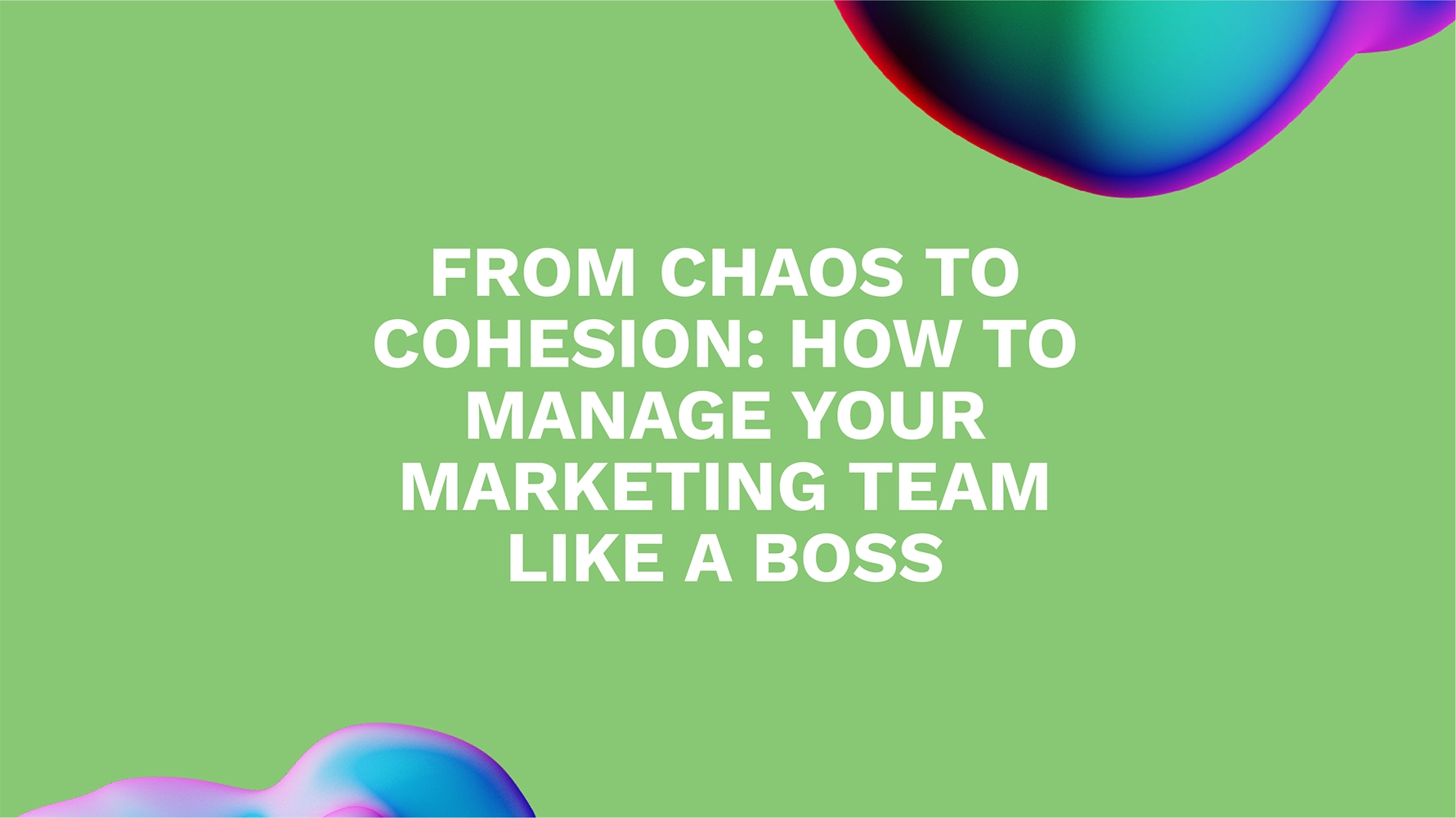 From Chaos to Cohesion: How to Manage Your Marketing Team Like a Boss