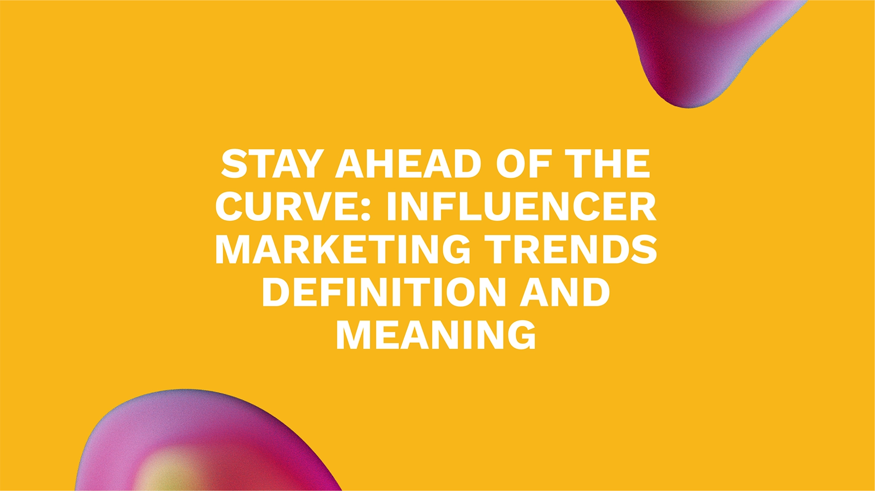 Stay Ahead of the Curve: Influencer Marketing Trends Definition and Meaning