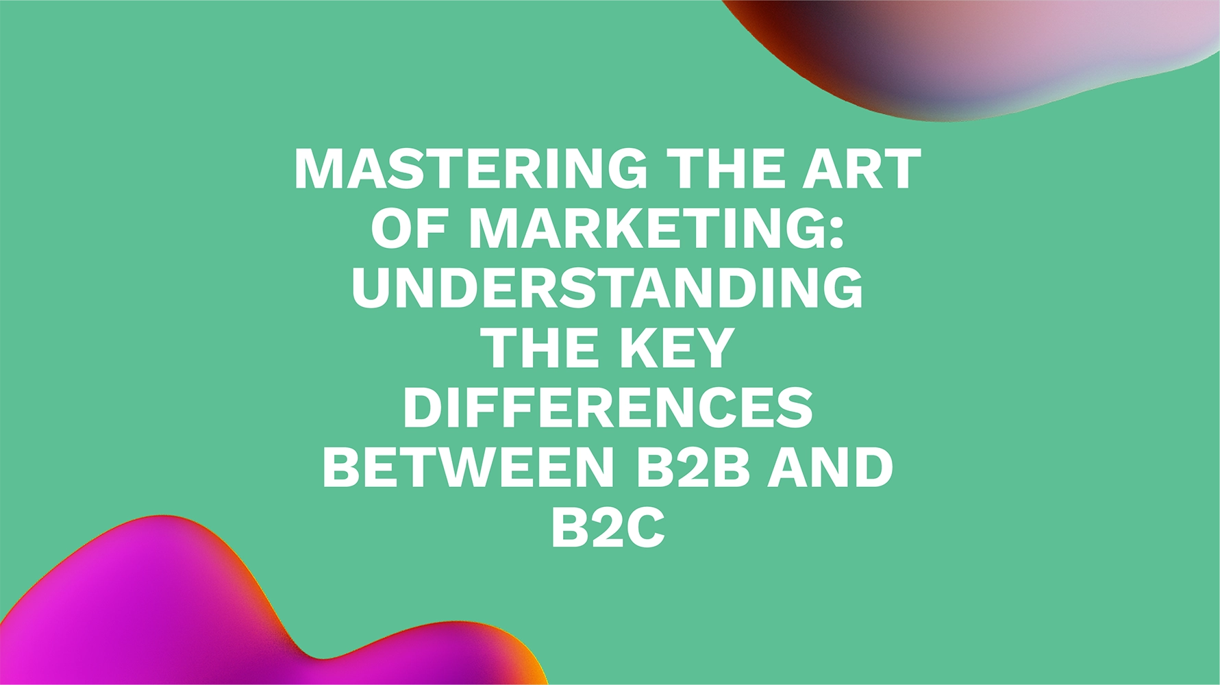 Mastering the Art of Marketing: Understanding the Key Differences Between B2B and B2C