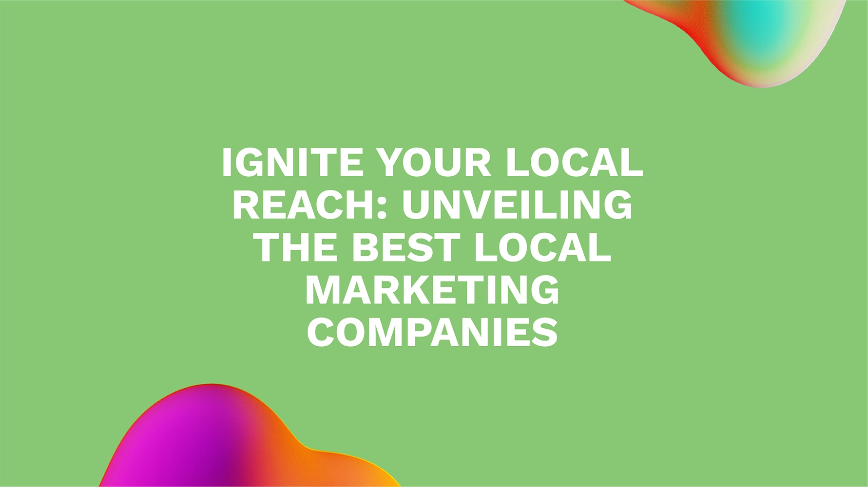 Ignite Your Local Reach: Unveiling the Best Local Marketing Companies