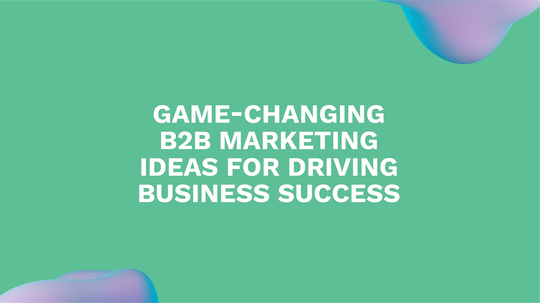 Game-Changing B2B Marketing Ideas for Driving Business Success