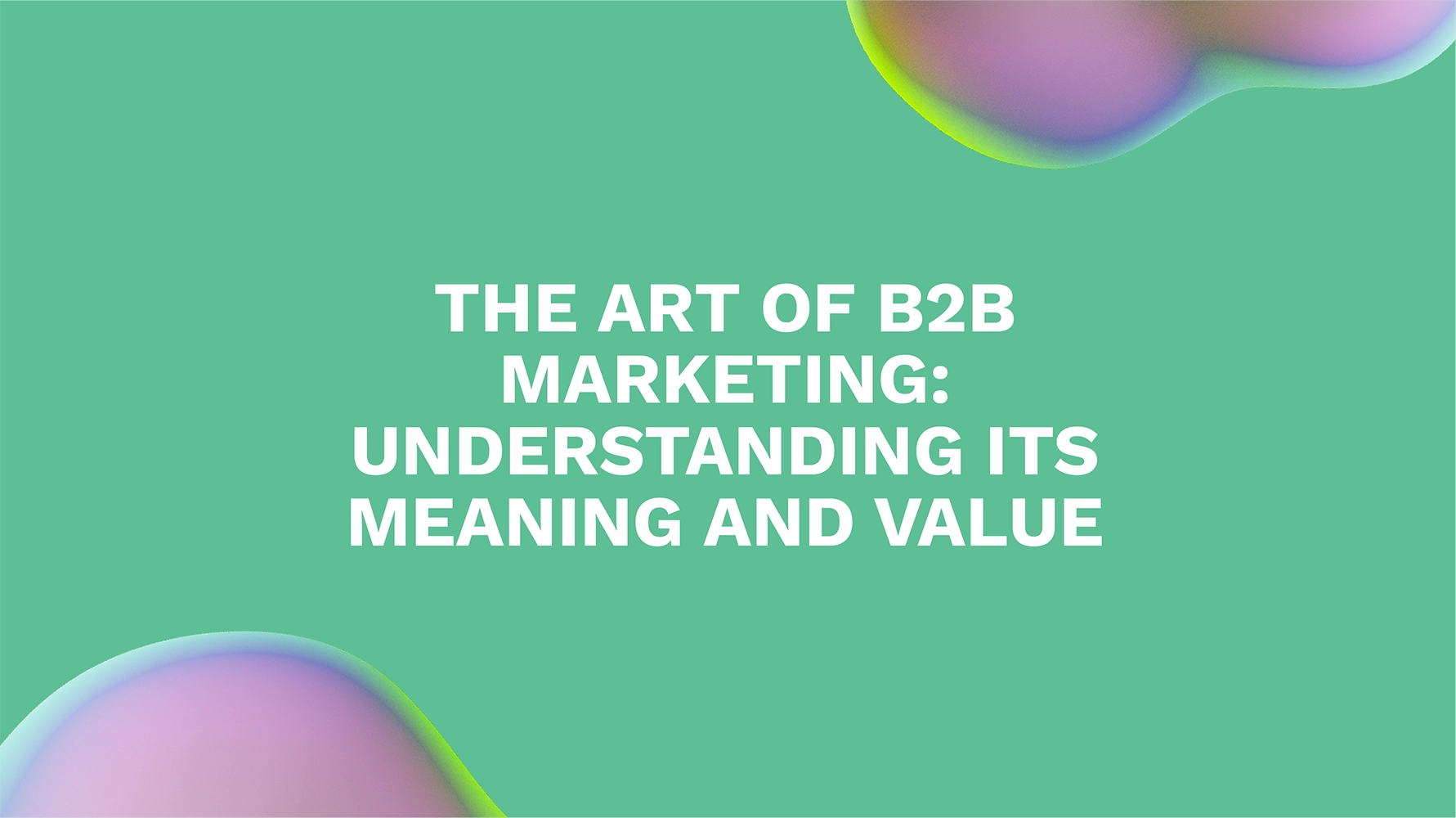 The Art of B2B Marketing: Understanding its Meaning and Value
