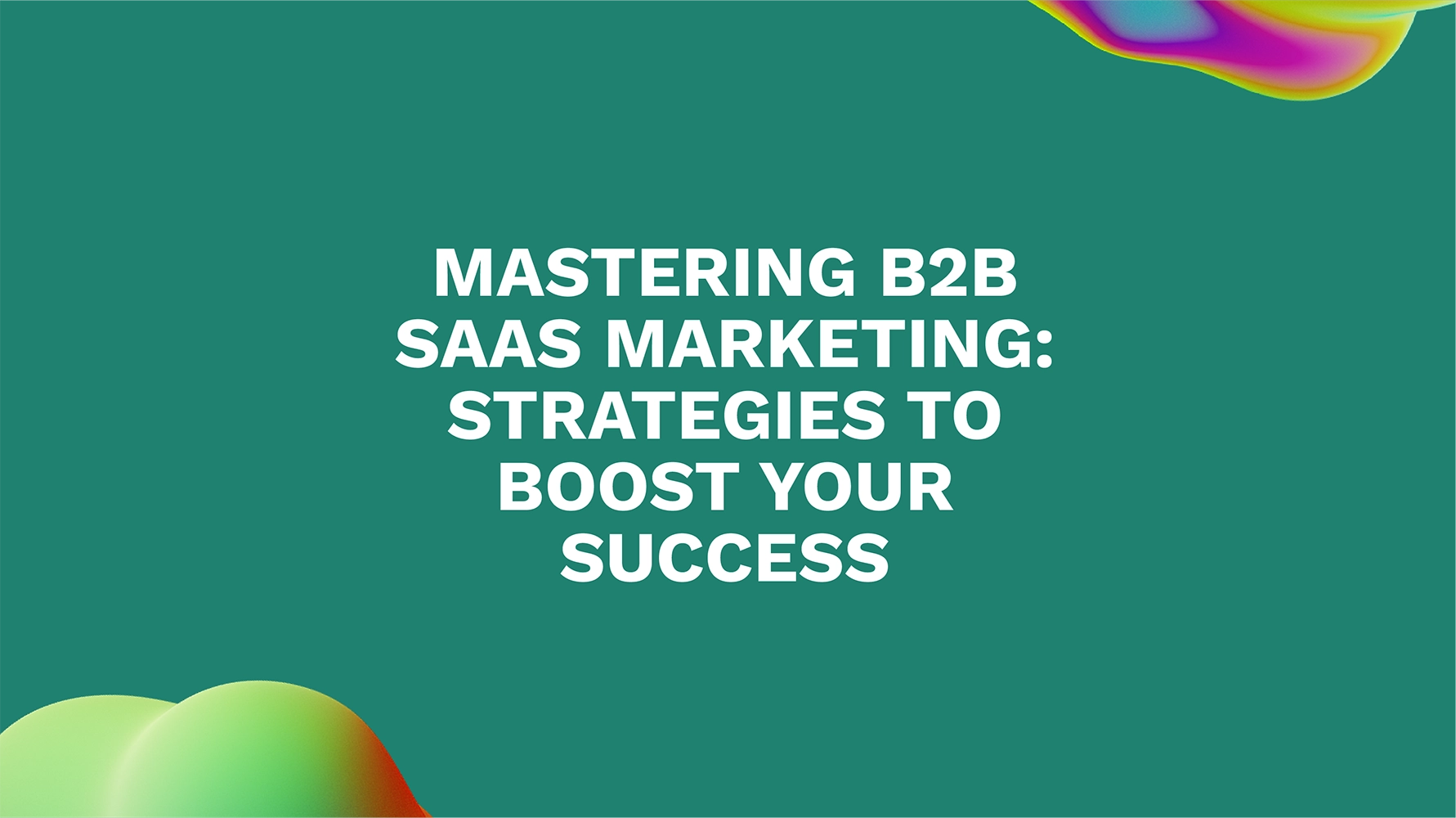 Mastering B2B SaaS Marketing: Strategies to Boost Your Success