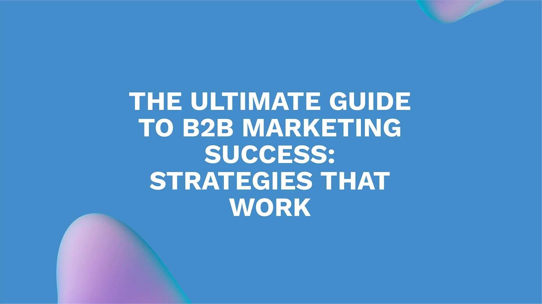The Ultimate Guide to B2B Marketing Success: Strategies That Work
