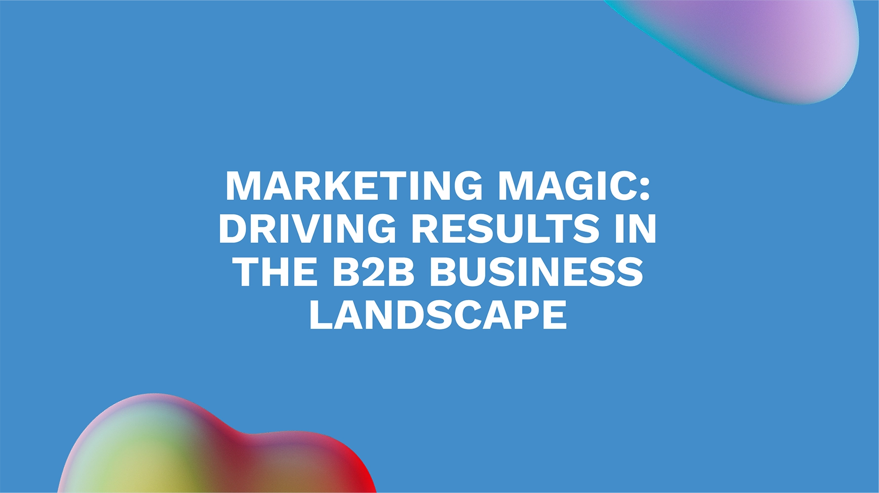 Marketing Magic: Driving Results in the B2B Business Landscape