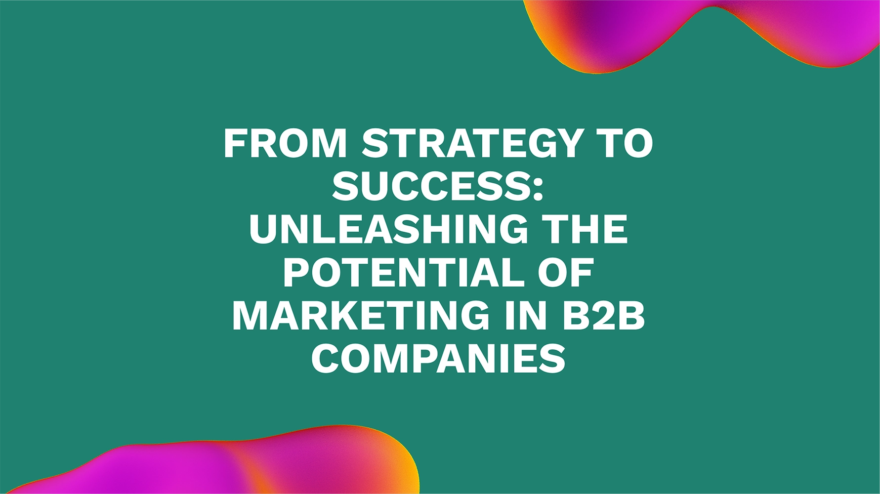From Strategy to Success: Unleashing the Potential of Marketing in B2B Companies