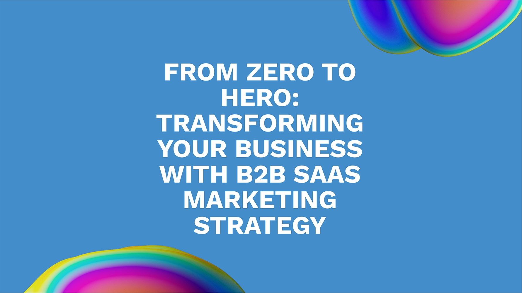 From Zero to Hero: Transforming Your Business with B2B SaaS Marketing Strategy