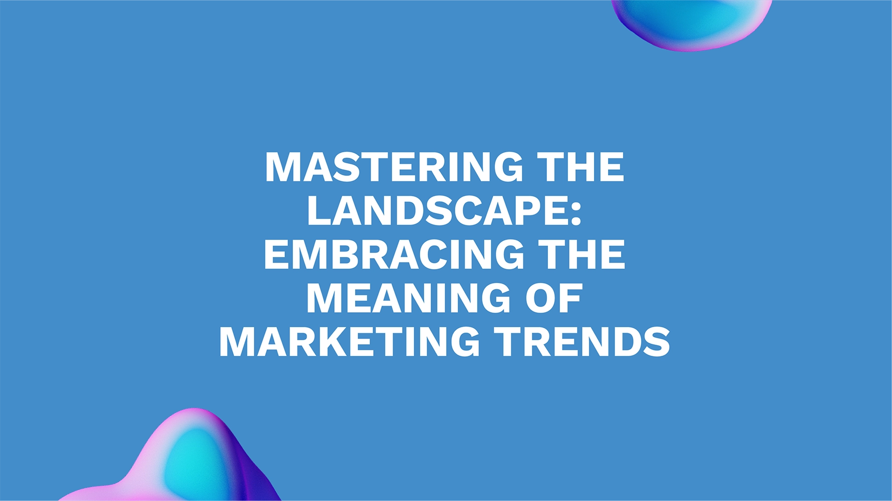 Mastering the Landscape: Embracing the Meaning of Marketing Trends