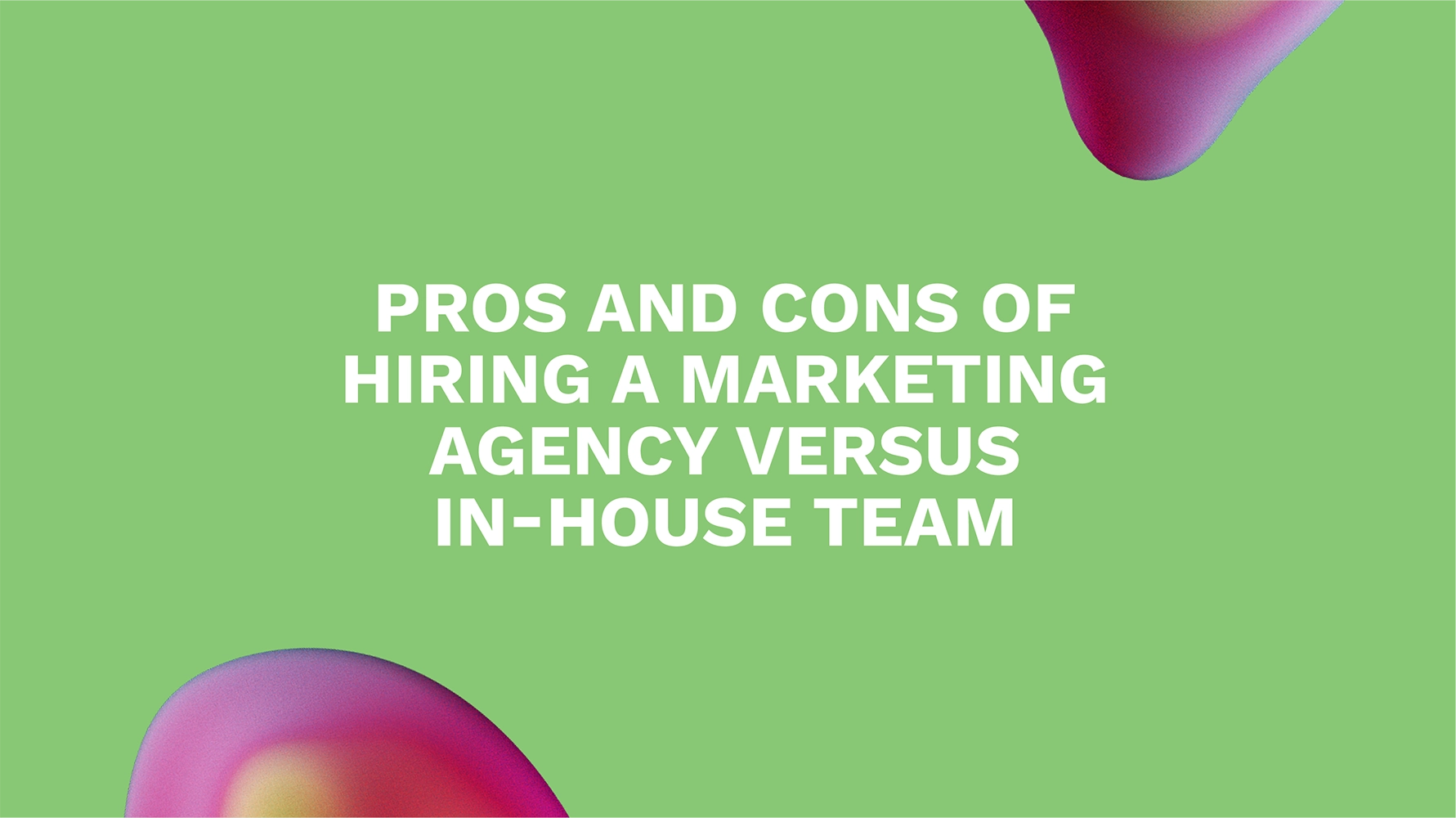 Pros and Cons of Hiring a Marketing Agency Versus In-House Team